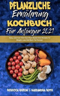 Pflanzliche Ern&auml;hrung Kochbuch F&uuml;r Anf&auml;nger 2021 - Rebecca Queen, Kassandra Roth