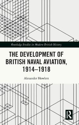 The Development of British Naval Aviation, 1914&ndash;1918 - Alexander Howlett