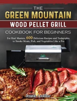 The Green Mountain Wood Pellet Grill Cookbook for Beginners - James Loeffler