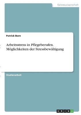 Arbeitsstress in Pflegeberufen. M&Atilde;&para;glichkeiten der Stressbew&Atilde;&curren;ltigung - Patrick Born