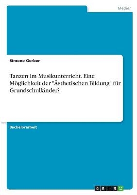 Tanzen im Musikunterricht. Eine M&Atilde;&para;glichkeit der "&Atilde;sthetischen Bildung" f&Atilde;&frac14;r Grundschulkinder? - Simone Gerber