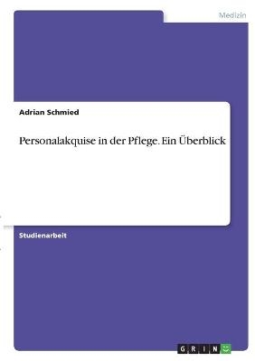Personalakquise in der Pflege. Ein &Uuml;berblick - Adrian Schmied