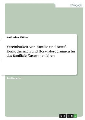 Vereinbarkeit von Familie und Beruf. Konsequenzen und Herausforderungen f&Atilde;&frac14;r das familiale Zusammenleben - Katharina M&Atilde;&frac14;ller