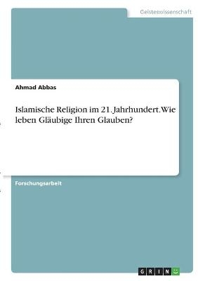 Islamische Religion im 21. Jahrhundert. Wie leben Gl&Atilde;&curren;ubige Ihren Glauben? - Ahmad Abbas