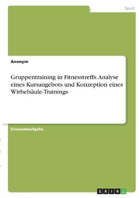 Gruppentraining in Fitnesstreffs. Analyse eines Kursangebots und Konzeption eines Wirbels&Atilde;&curren;ule-Trainings -  Anonym