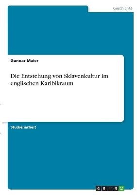 Die Entstehung von Sklavenkultur im englischen Karibikraum - Gunnar Maier
