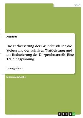 Die Verbesserung der Grundausdauer, die Steigerung der relativen Wattleistung und die Reduzierung des K&Atilde;&para;rperfettanteils. Eine Trainingsplanung -  Anonym