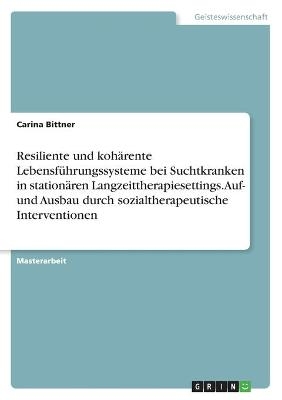 Resiliente und koh&Atilde;&curren;rente Lebensf&Atilde;&frac14;hrungssysteme bei Suchtkranken in station&Atilde;&curren;ren Langzeittherapiesettings. Auf- und Ausbau durch sozialtherapeutische Interventionen - Carina Bittner