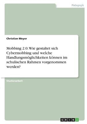 Mobbing 2.0. Wie gestaltet sich Cybermobbing und welche Handlungsm&Atilde;&para;glichkeiten k&Atilde;&para;nnen im schulischen Rahmen vorgenommen werden? - Christian Meyer