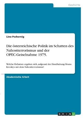Die &Atilde;&para;sterreichische Politik im Schatten des Nahostterrorismus und der OPEC-Geiselnahme 1975 - Lino Pschernig