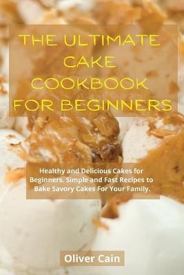 The Ultimate Cake Cookbook for Beginners - Oliver Cain