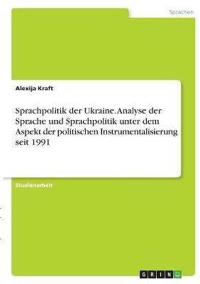 Sprachpolitik der Ukraine. Analyse der Sprache und Sprachpolitik unter dem Aspekt der politischen Instrumentalisierung seit 1991 - Alexija Kraft