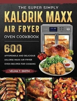 The Super Simply Kalorik Maxx Air Fryer Oven Cookbook - Velma T Smith