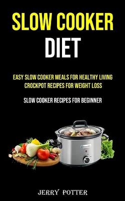 Easy Slow Cooker Meals for Healthy Living Crockpot Recipes for Weight Loss (Slow Cooker Recipes for Beginner) - Jerry Potter