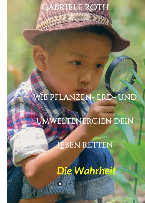 Wie Pflanzen- Erd- und Umweltenergien dein Leben retten - Spannender Gesundheitsratgeber &uuml;ber artgerechte Ern&auml;hrung um Krankheiten und Seuchen und die Zerst&ouml;rung der Natur und Umwelt zu verhindern. - Gabriele Roth