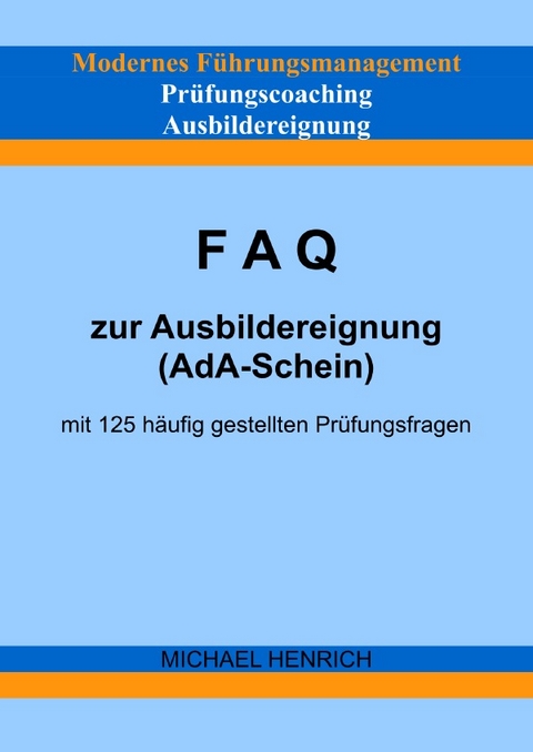 Modernes F&uuml;hrungsmanagement Pr&uuml;fungscoaching Ausbildereignung FAQ zur Ausbildereignung (AdA-Schein) mit 125 h&auml;ufig gestellten Pr&uuml;fungsfragen - Michael Henrich