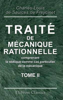 Trait&eacute; de m&eacute;canique rationnelle, comprenant la statique comme cas particulier de la m&eacute;canique. Tome 2 - Charles-Louis de Saulces de Freycinet