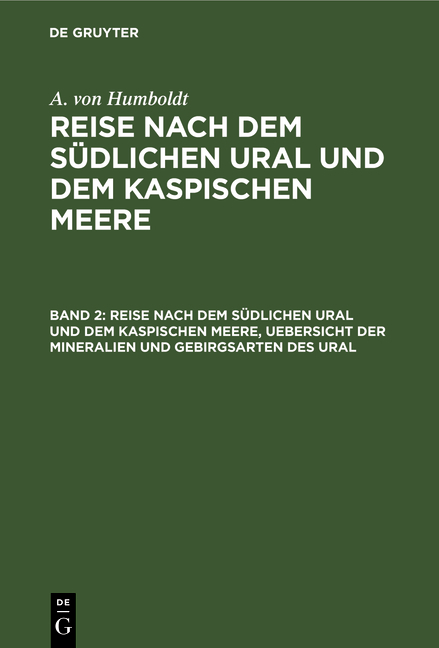 Mineralogisch-geognostische Reise nach den Ural, dem Altai und dem Kaspischen Meere, Band 2: Reise nach dem s&uuml;dlichen Ural und dem Kaspischen Meere, Uebersicht der Mineralien und Gebirgsarten des Ural - A. von Humboldt, G. Ehrenberg, G. Rose