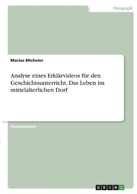 Analyse eines Erkl&Atilde;&curren;rvideos f&Atilde;&frac14;r den Geschichtsunterricht. Das Leben im mittelalterlichen Dorf - Marius Micheler